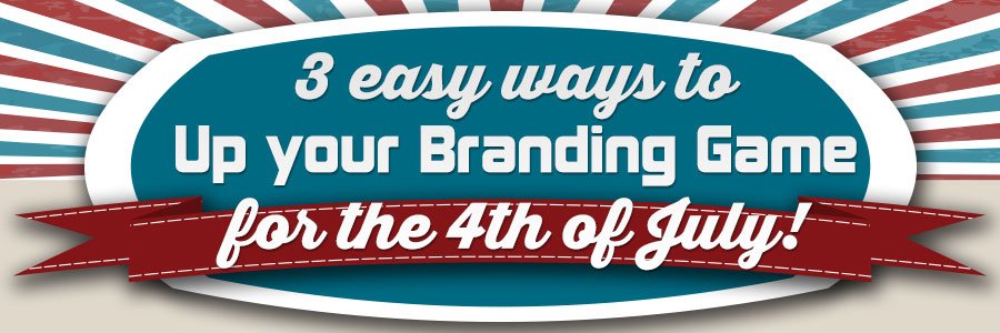 3 Easy Ways to Up Your Branding Game for the 4th of July